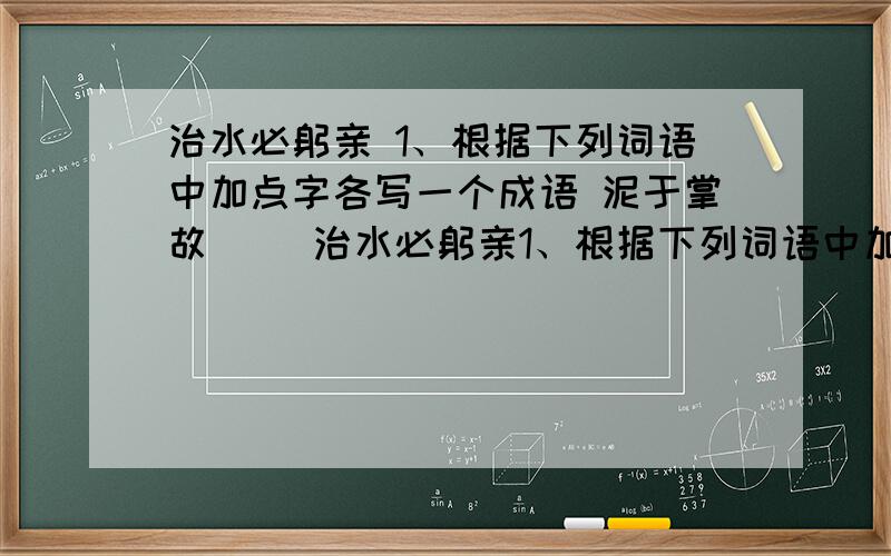 治水必躬亲 1、根据下列词语中加点字各写一个成语 泥于掌故（ ）治水必躬亲1、根据下列词语中加点字各写一个成语泥于掌故（ ） 躬历山川（ ）好逸而恶劳（ ） 计利而忘义（ ）2、与“