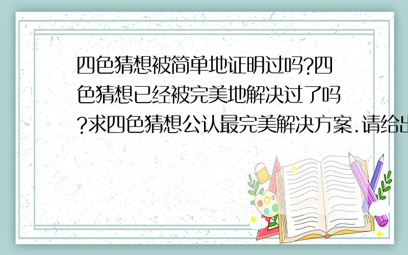 四色猜想被简单地证明过吗?四色猜想已经被完美地解决过了吗?求四色猜想公认最完美解决方案.请给出论文出处.高悬赏感谢.