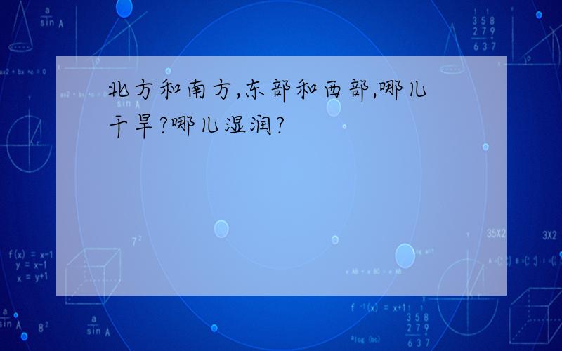 北方和南方,东部和西部,哪儿干旱?哪儿湿润?