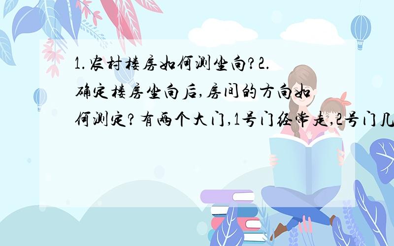 1.农村楼房如何测坐向?2.确定楼房坐向后,房间的方向如何测定?有两个大门,1号门经常走,2号门几乎没走.那测楼房的坐向,是站在1门前中间?还是两门中间?还是房子里的中心点位置?（测过了,几