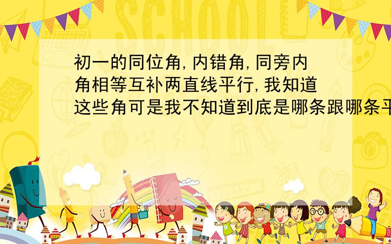 初一的同位角,内错角,同旁内角相等互补两直线平行,我知道这些角可是我不知道到底是哪条跟哪条平行,有什么办法