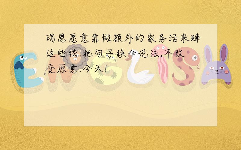 瑞恩愿意靠做额外的家务活来赚这些钱.把句子换个说法,不改变原意.今天!