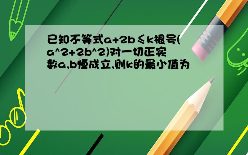 已知不等式a+2b≤k根号(a^2+2b^2)对一切正实数a,b恒成立,则k的最小值为