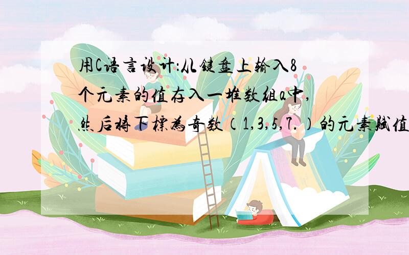 用C语言设计：从键盘上输入8个元素的值存入一堆数组a中,然后将下标为奇数（1,3,5,7.）的元素赋值给数组b,输出数组b的内容.