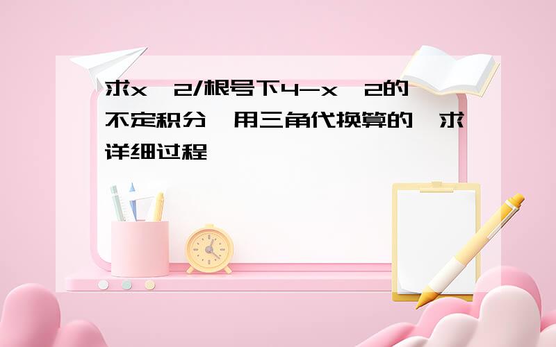 求x^2/根号下4-x^2的不定积分…用三角代换算的…求详细过程