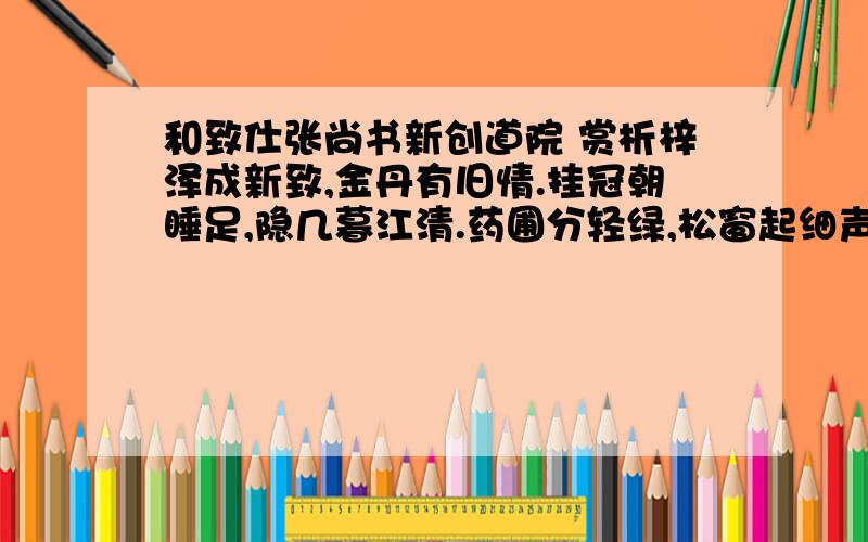 和致仕张尚书新创道院 赏析梓泽成新致,金丹有旧情.挂冠朝睡足,隐几暮江清.药圃分轻绿,松窗起细声.养高宁厌病,默坐对诸生