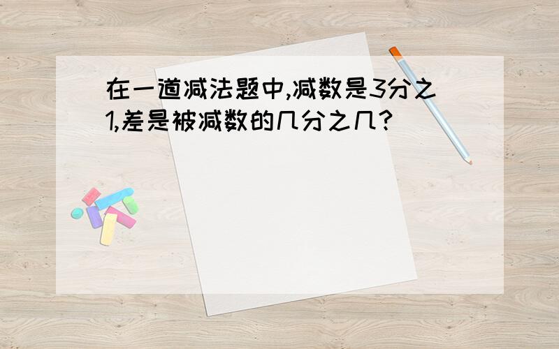 在一道减法题中,减数是3分之1,差是被减数的几分之几?