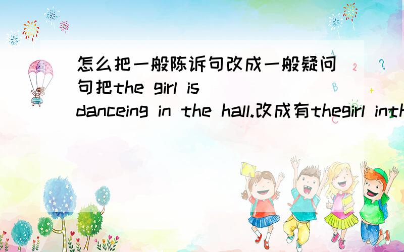 怎么把一般陈诉句改成一般疑问句把the girl is danceing in the hall.改成有thegirl inthehall?