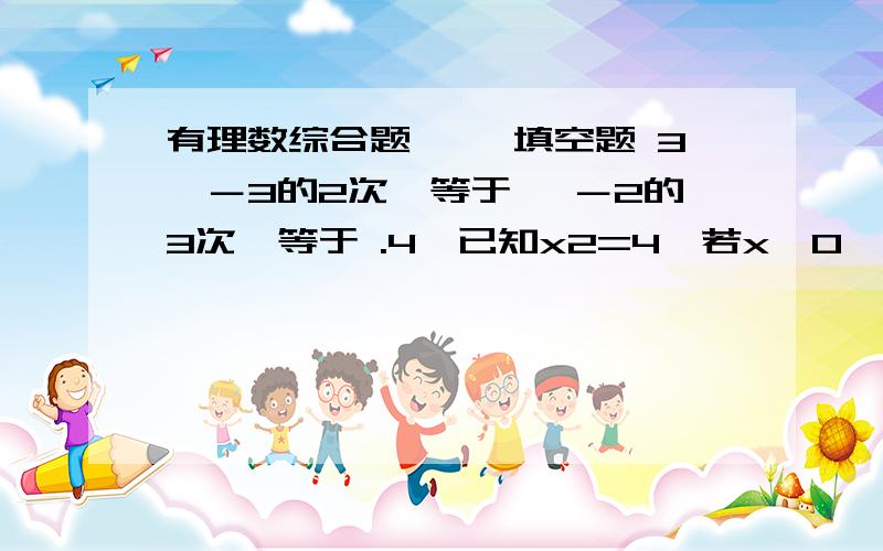 有理数综合题 一、填空题 3、－3的2次幂等于 ,－2的3次幂等于 .4、已知x2=4,若x>0,则x= ；若x0,则x= ；若x|－3| D、|－5|