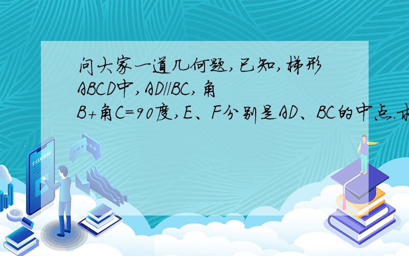 问大家一道几何题,已知,梯形ABCD中,AD//BC,角B+角C=90度,E、F分别是AD、BC的中点.求证：EF=1/2（BC-AD）.