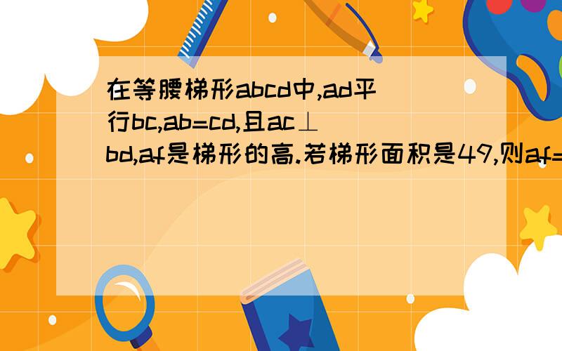 在等腰梯形abcd中,ad平行bc,ab=cd,且ac⊥bd,af是梯形的高.若梯形面积是49,则af=rt