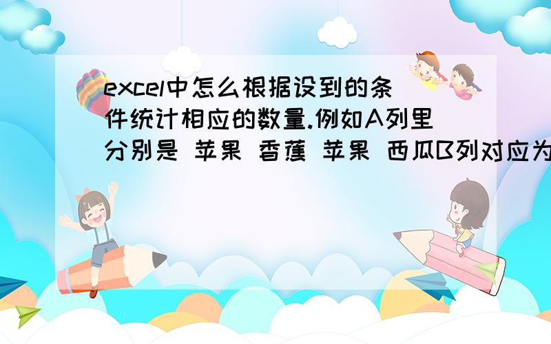 excel中怎么根据设到的条件统计相应的数量.例如A列里分别是 苹果 香蕉 苹果 西瓜B列对应为12月5日 12月5日 12月6日 12月7日 C列则是数量 7 10 6 5 怎么以日期 和名称这两个条件来统计数量