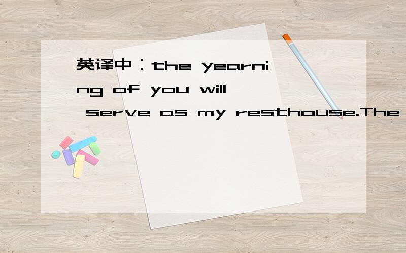 英译中：the yearning of you will serve as my resthouse.The yearning of you will serve as my resthouse.    In happy time,friends come to us.    In hard time,we come to know friends.英文翻译成中文 哪位好行人帮帮忙,要正确的答案,