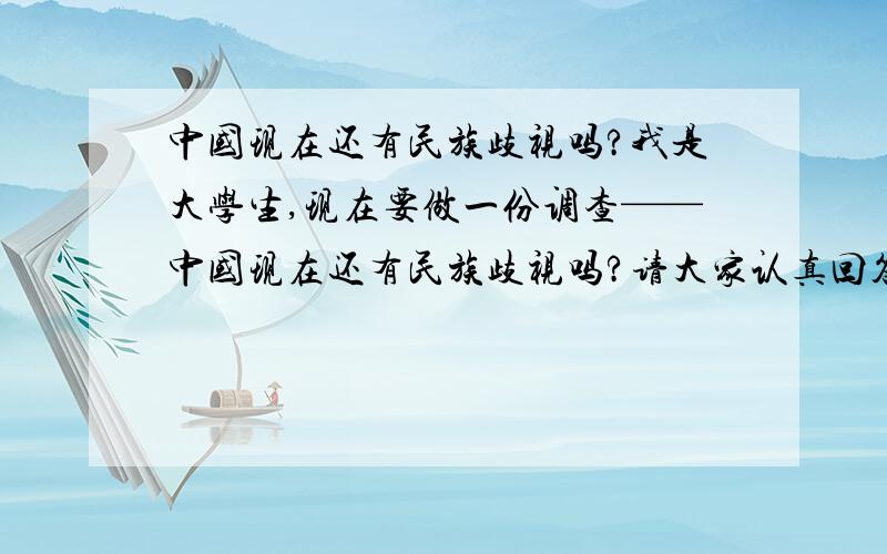 中国现在还有民族歧视吗?我是大学生,现在要做一份调查——中国现在还有民族歧视吗?请大家认真回答,不要戏答.最好亲们再能举出一点现实生活中的真实例子!