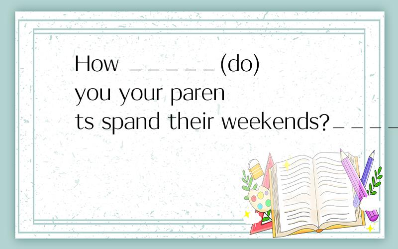 How _____(do) you your parents spand their weekends?____怎么填?