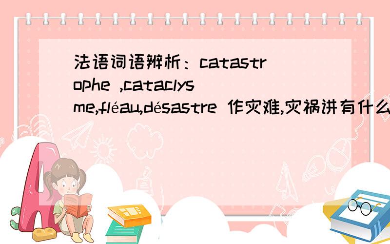 法语词语辨析：catastrophe ,cataclysme,fléau,désastre 作灾难,灾祸讲有什么区别?