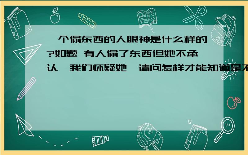 一个偷东西的人眼神是什么样的?如题 有人偷了东西但她不承认,我们怀疑她,请问怎样才能知道是不是她呢?