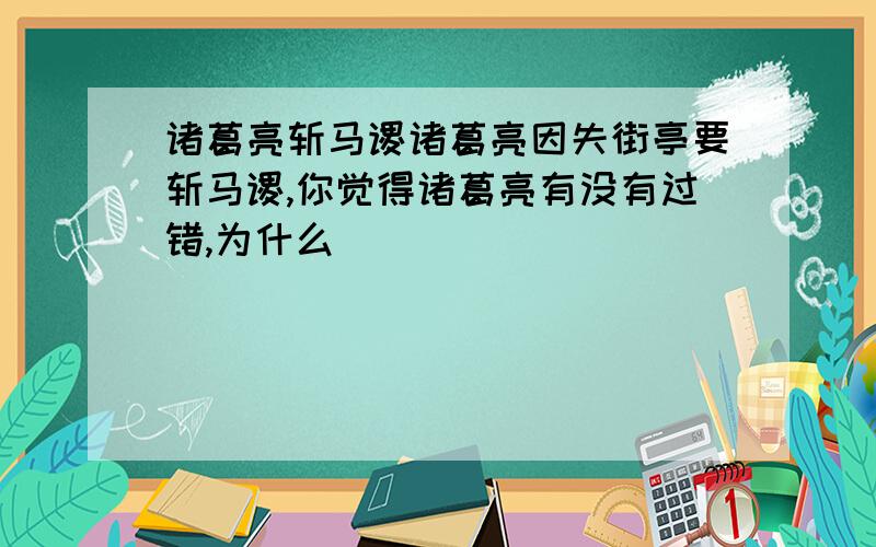 诸葛亮斩马谡诸葛亮因失街亭要斩马谡,你觉得诸葛亮有没有过错,为什么