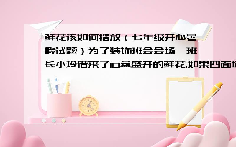 鲜花该如何摆放（七年级开心暑假试题）为了装饰班会会场,班长小玲借来了10盆盛开的鲜花.如果四面墙每边要放三盆鲜花,应该怎么摆放呢?