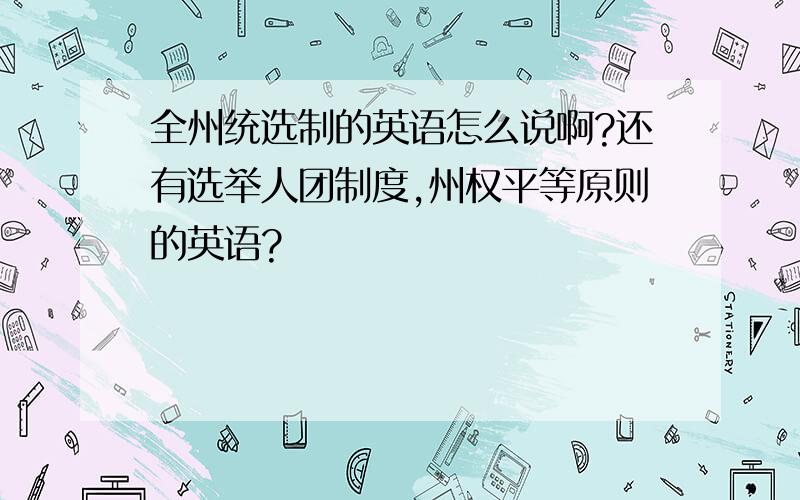 全州统选制的英语怎么说啊?还有选举人团制度,州权平等原则的英语?