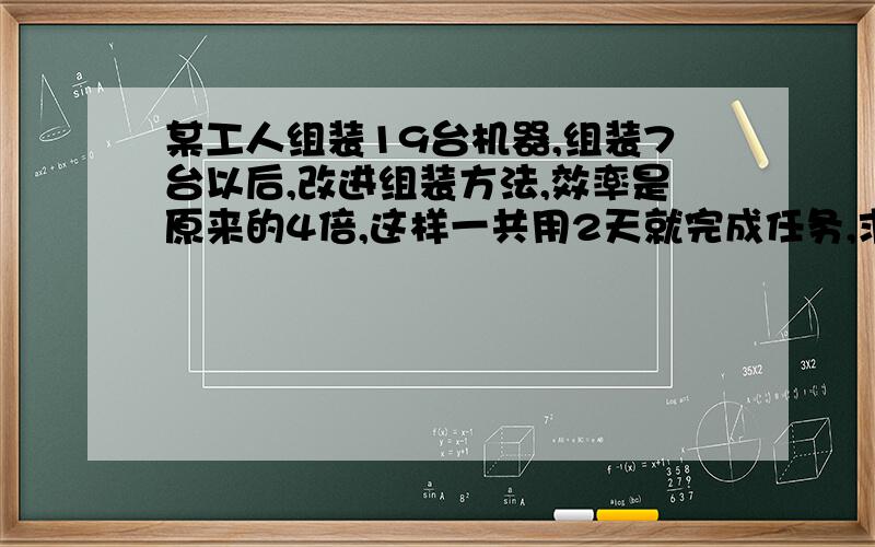 某工人组装19台机器,组装7台以后,改进组装方法,效率是原来的4倍,这样一共用2天就完成任务,求原来每天组装几台机器?