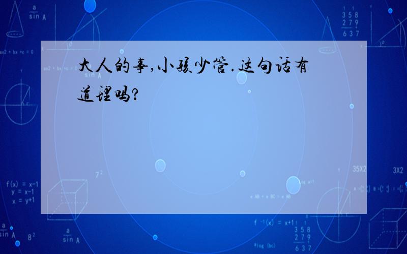 大人的事,小孩少管.这句话有道理吗?