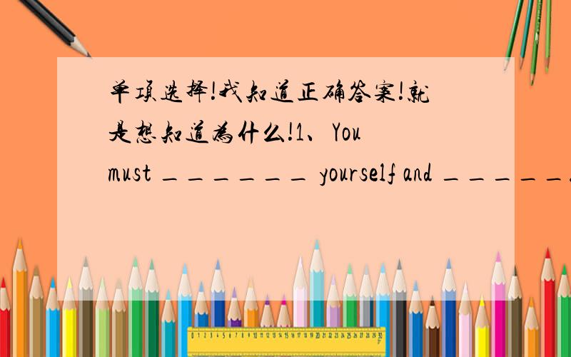 单项选择!我知道正确答案!就是想知道为什么!1、You must ______ yourself and _____.正确选项是：look after;keep healthy 为什么?2、We teach ______ English and they teach _____ Chinese.正确选项是：our friends; us 为什