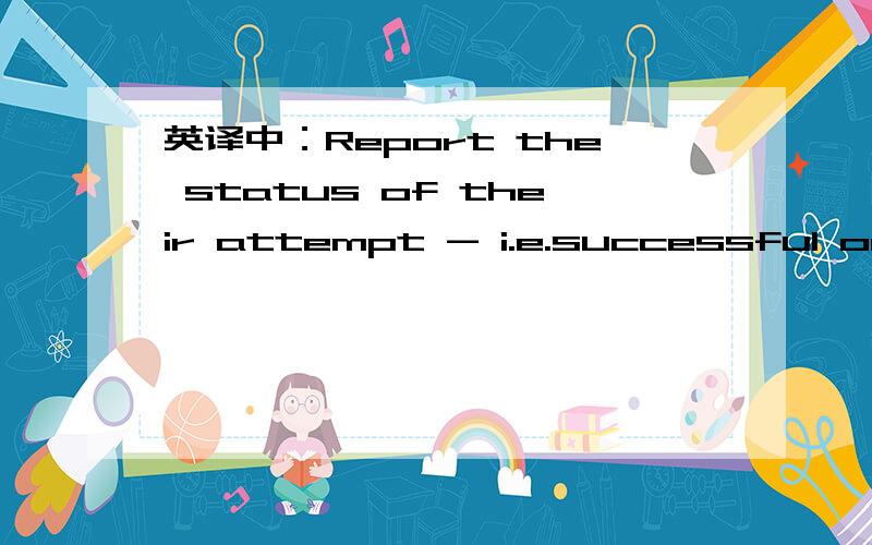 英译中：Report the status of their attempt - i.e.successful or not