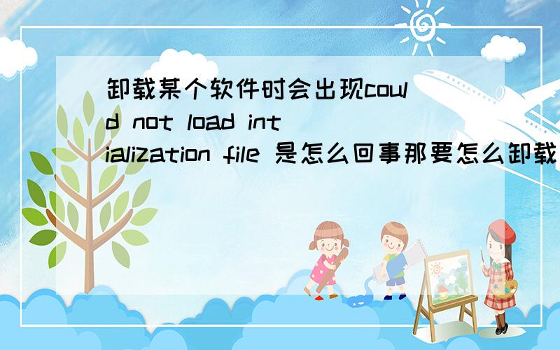 卸载某个软件时会出现could not load intialization file 是怎么回事那要怎么卸载呢？