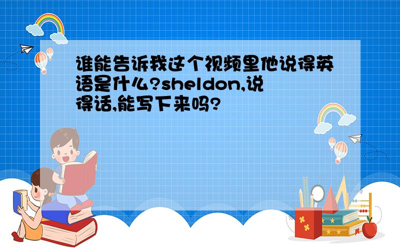 谁能告诉我这个视频里他说得英语是什么?sheldon,说得话,能写下来吗?