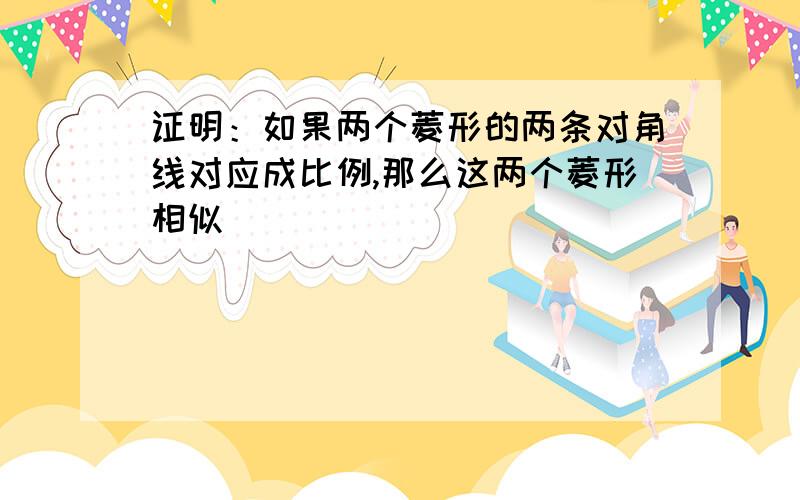 证明：如果两个菱形的两条对角线对应成比例,那么这两个菱形相似