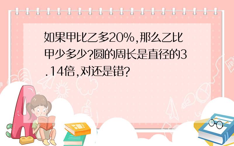 如果甲比乙多20%,那么乙比甲少多少?圆的周长是直径的3.14倍,对还是错?