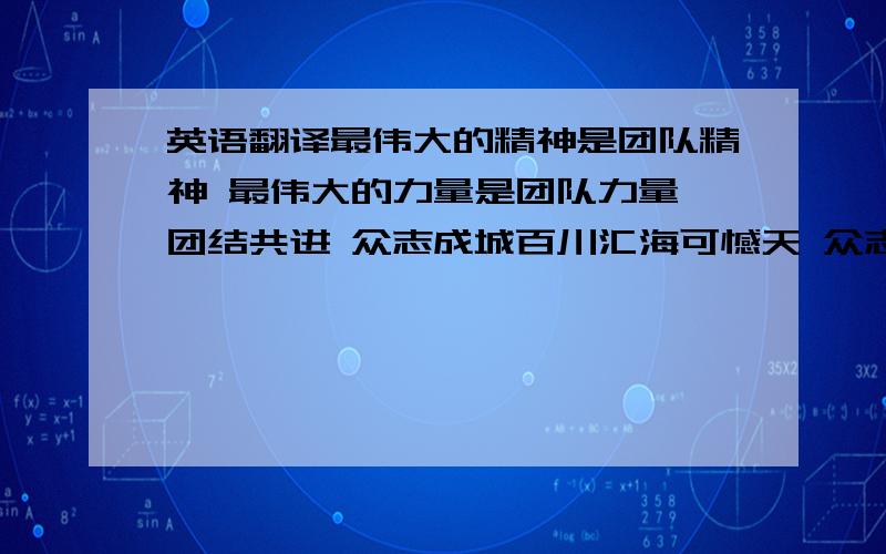 英语翻译最伟大的精神是团队精神 最伟大的力量是团队力量 团结共进 众志成城百川汇海可憾天 众志成城比金坚团结拼搏 高效创收 团结一条心 石头变成金 没有完美的个人 只有完美的团队