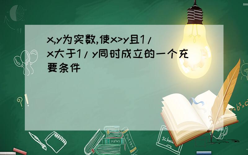 x,y为实数,使x>y且1/x大于1/y同时成立的一个充要条件