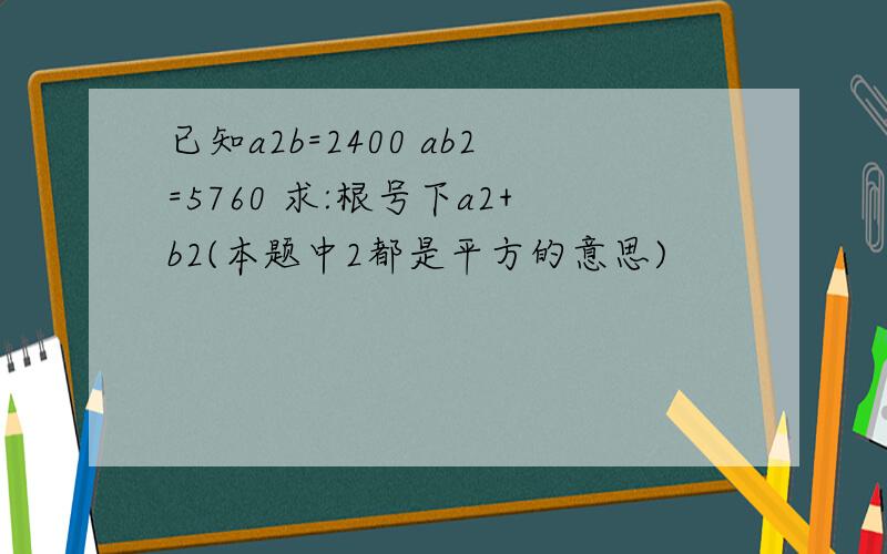 已知a2b=2400 ab2=5760 求:根号下a2+b2(本题中2都是平方的意思)