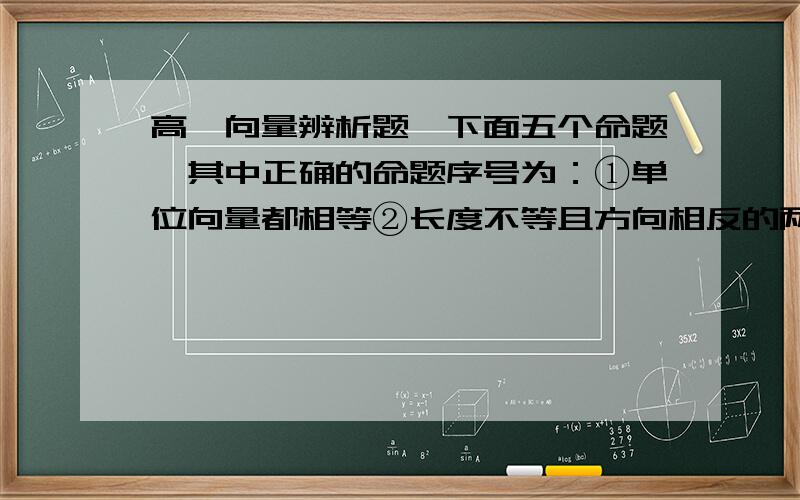 高一向量辨析题,下面五个命题,其中正确的命题序号为：①单位向量都相等②长度不等且方向相反的两个向量不一定是共线向量③若a、b满足|a|＞|b|,且a与b同向,则a＞b④由于零向量方向不确定