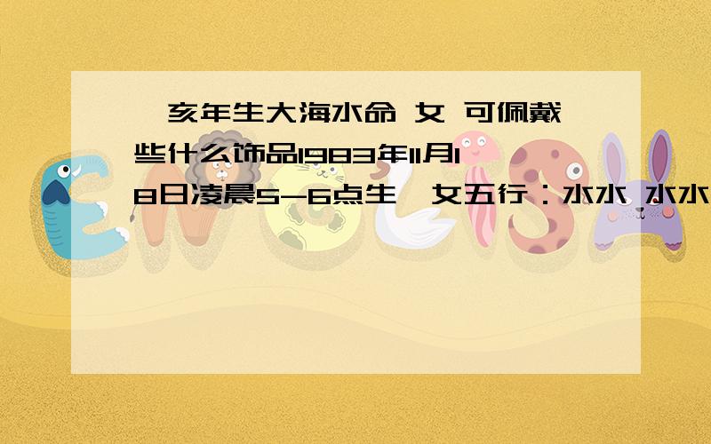 癸亥年生大海水命 女 可佩戴些什么饰品1983年11月18日凌晨5-6点生,女五行：水水 水水 金土 土木可以佩戴些什么饰品