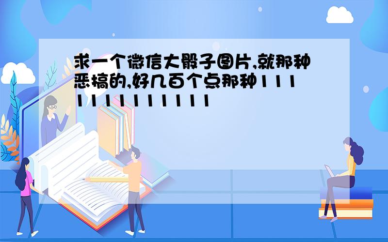 求一个微信大骰子图片,就那种恶搞的,好几百个点那种1111111111111