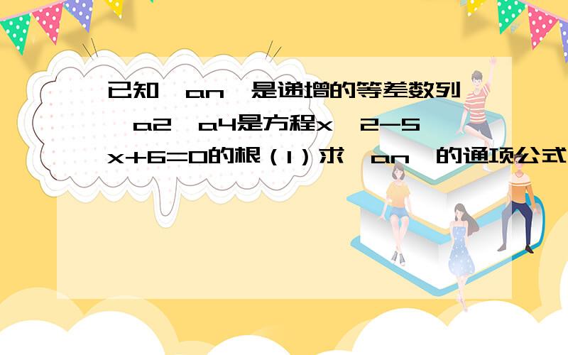 已知{an}是递增的等差数列,a2,a4是方程x∧2-5x+6=0的根（1）求{an}的通项公式（2）求数列an／2∧n的前n项和