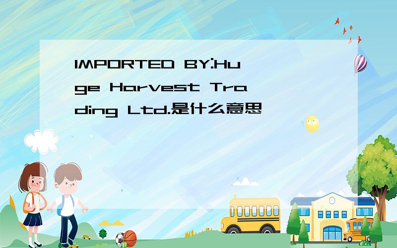 IMPORTED BY:Huge Harvest Trading Ltd.是什么意思