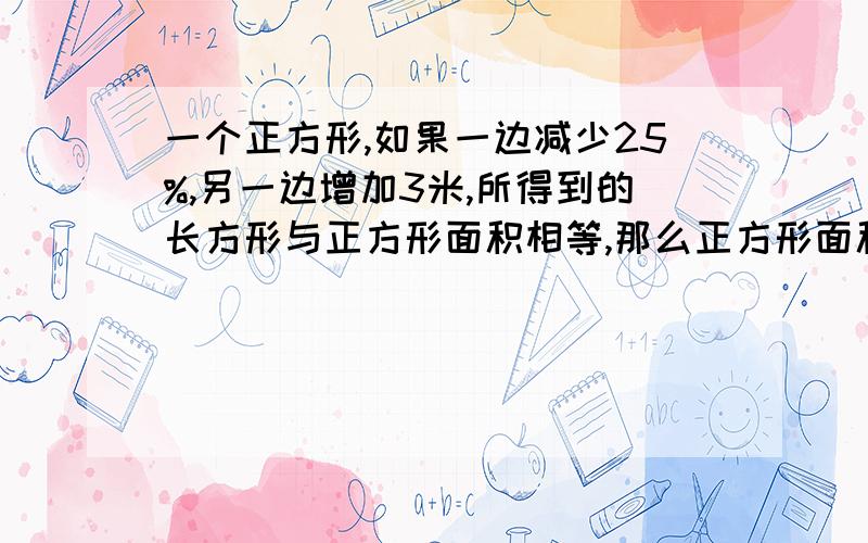 一个正方形,如果一边减少25%,另一边增加3米,所得到的长方形与正方形面积相等,那么正方形面积是多少?