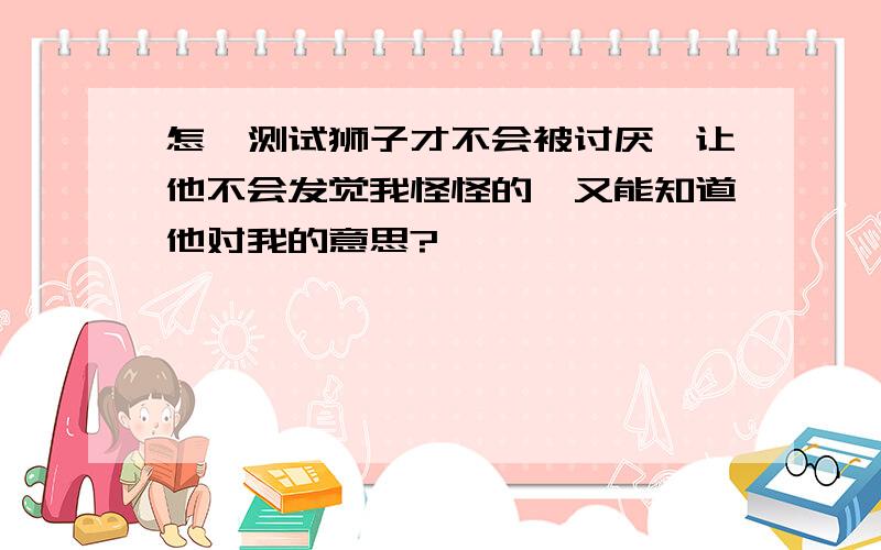 怎麼测试狮子才不会被讨厌,让他不会发觉我怪怪的,又能知道他对我的意思?