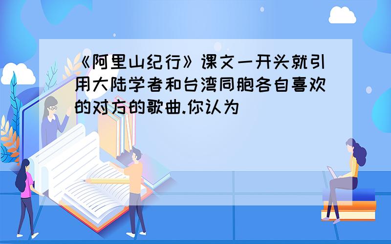 《阿里山纪行》课文一开头就引用大陆学者和台湾同胞各自喜欢的对方的歌曲.你认为