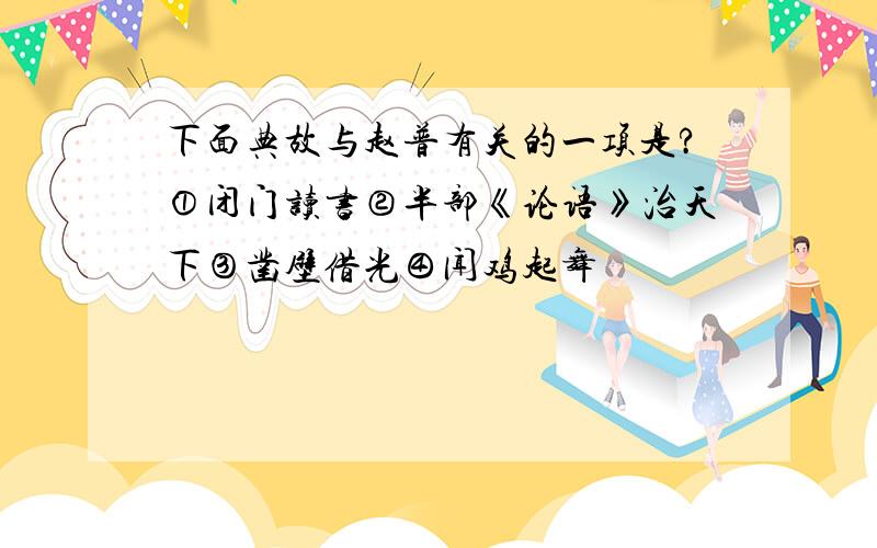 下面典故与赵普有关的一项是?①闭门读书②半部《论语》治天下③凿壁借光④闻鸡起舞