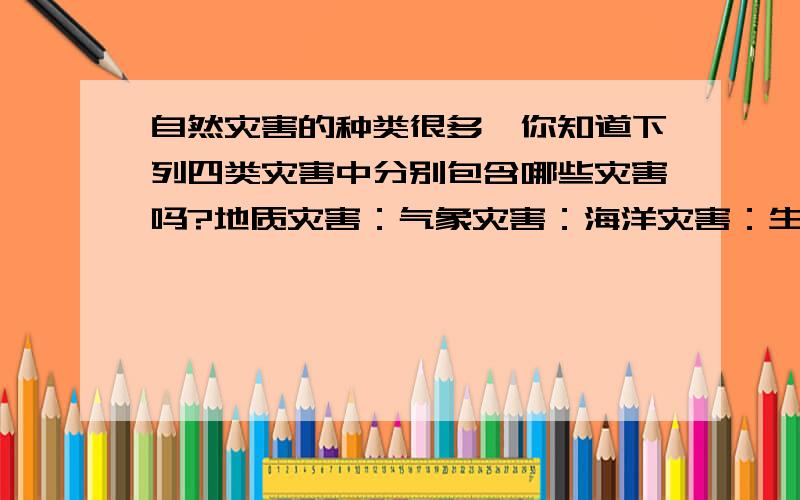 自然灾害的种类很多,你知道下列四类灾害中分别包含哪些灾害吗?地质灾害：气象灾害：海洋灾害：生态环境灾害：