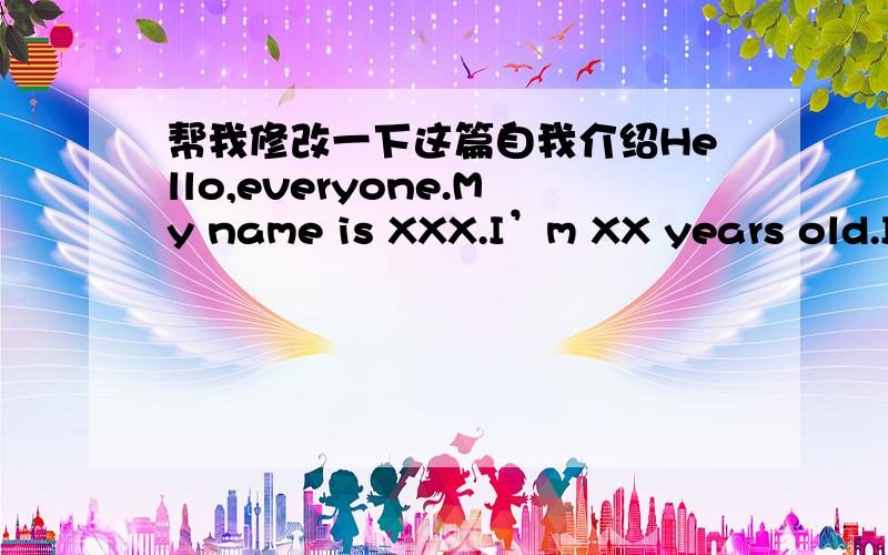 帮我修改一下这篇自我介绍Hello,everyone.My name is XXX.I’m XX years old.In my spare time,I like listening to music,since it can help me not only unwind my stress but also adjust my mindset.likewise,I like drawing pictures ,obvious is tha