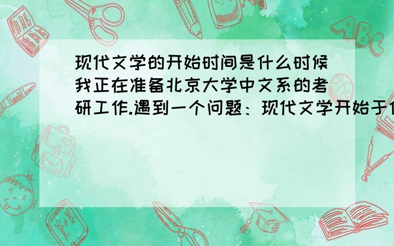 现代文学的开始时间是什么时候我正在准备北京大学中文系的考研工作.遇到一个问题：现代文学开始于什么时间呢?我个人认为是五四新文化,可是我看到一个笔记,认为始自50年代中后期.你认