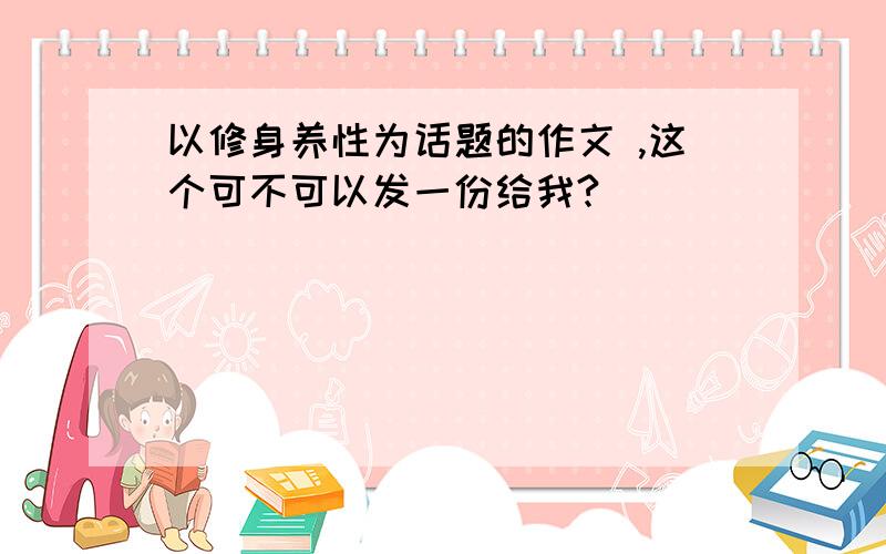 以修身养性为话题的作文 ,这个可不可以发一份给我?