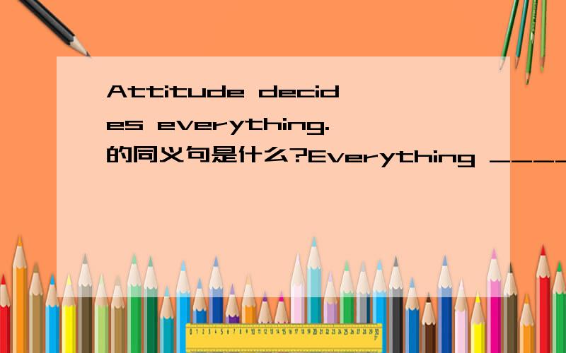Attitude decides everything.的同义句是什么?Everything ______ _______ attitude.