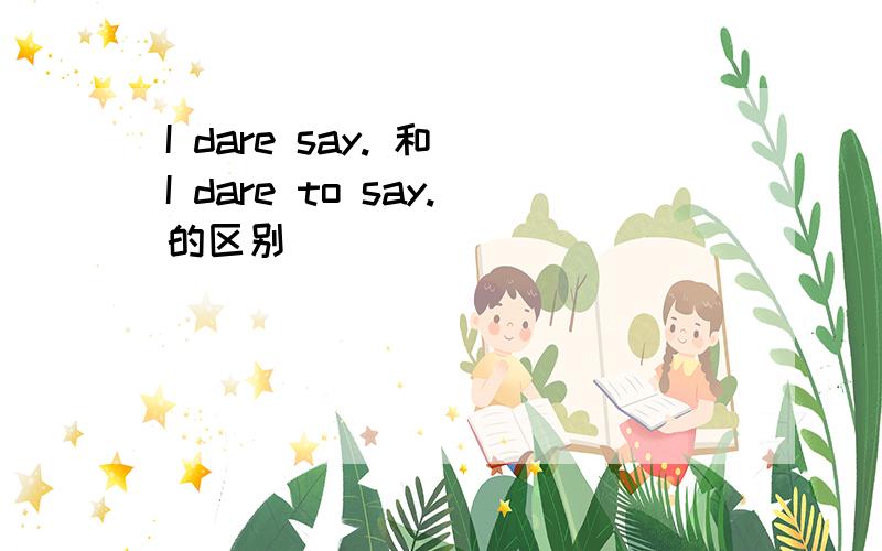 I dare say. 和 I dare to say.的区别